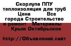 Скорлупа ППУ теплоизоляция для труб  › Цена ­ 233 - Все города Строительство и ремонт » Материалы   . Крым,Октябрьское